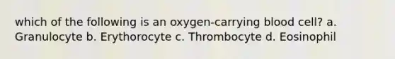 which of the following is an oxygen-carrying blood cell? a. Granulocyte b. Erythorocyte c. Thrombocyte d. Eosinophil