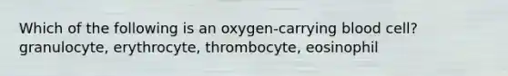 Which of the following is an oxygen-carrying blood cell? granulocyte, erythrocyte, thrombocyte, eosinophil