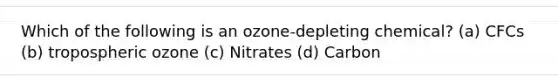 Which of the following is an ozone-depleting chemical? (a) CFCs (b) tropospheric ozone (c) Nitrates (d) Carbon