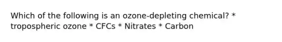 Which of the following is an ozone-depleting chemical? * tropospheric ozone * CFCs * Nitrates * Carbon