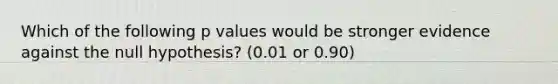 Which of the following p values would be stronger evidence against the null hypothesis? (0.01 or 0.90)