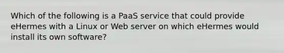 Which of the following is a PaaS service that could provide eHermes with a Linux or Web server on which eHermes would install its own​ software?