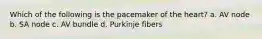 Which of the following is the pacemaker of the heart? a. AV node b. SA node c. AV bundle d. Purkinje fibers