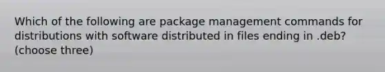 Which of the following are package management commands for distributions with software distributed in files ending in .deb? (choose three)