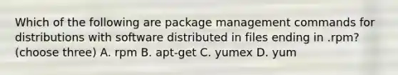 Which of the following are package management commands for distributions with software distributed in files ending in .rpm? (choose three) A. rpm B. apt-get C. yumex D. yum