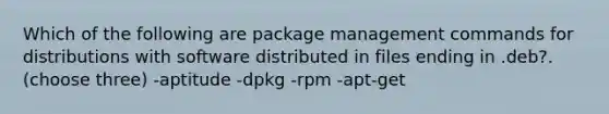 Which of the following are package management commands for distributions with software distributed in files ending in .deb?. (choose three) -aptitude -dpkg -rpm -apt-get