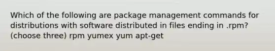 Which of the following are package management commands for distributions with software distributed in files ending in .rpm? (choose three) rpm yumex yum apt-get