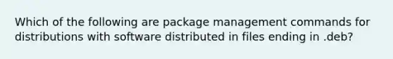 Which of the following are package management commands for distributions with software distributed in files ending in .deb?