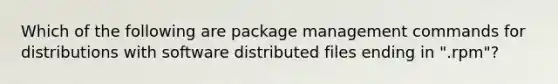 Which of the following are package management commands for distributions with software distributed files ending in ".rpm"?