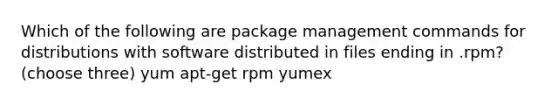 Which of the following are package management commands for distributions with software distributed in files ending in .rpm? (choose three) yum apt-get rpm yumex