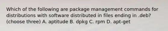 Which of the following are package management commands for distributions with software distributed in files ending in .deb? (choose three) A. aptitude B. dpkg C. rpm D. apt-get