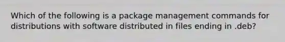 Which of the following is a package management commands for distributions with software distributed in files ending in .deb?