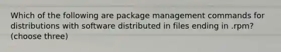 Which of the following are package management commands for distributions with software distributed in files ending in .rpm? (choose three)