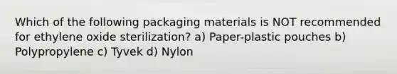 Which of the following packaging materials is NOT recommended for ethylene oxide sterilization? a) Paper-plastic pouches b) Polypropylene c) Tyvek d) Nylon