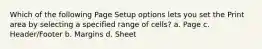 Which of the following Page Setup options lets you set the Print area by selecting a specified range of cells? a. Page c. Header/Footer b. Margins d. Sheet