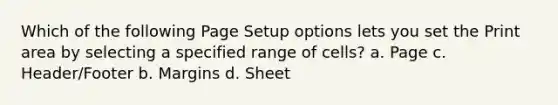 Which of the following Page Setup options lets you set the Print area by selecting a specified range of cells? a. Page c. Header/Footer b. Margins d. Sheet