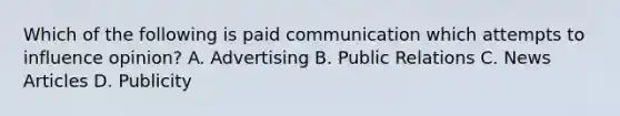 Which of the following is paid communication which attempts to influence opinion? A. Advertising B. Public Relations C. News Articles D. Publicity