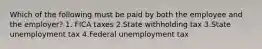 Which of the following must be paid by both the employee and the employer? 1. FICA taxes 2.State withholding tax 3.State unemployment tax 4.Federal unemployment tax