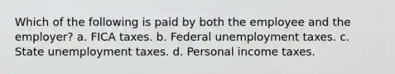 Which of the following is paid by both the employee and the employer? a. FICA taxes. b. Federal unemployment taxes. c. State unemployment taxes. d. Personal income taxes.