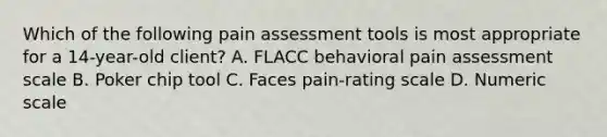 Which of the following pain assessment tools is most appropriate for a 14-year-old client? A. FLACC behavioral pain assessment scale B. Poker chip tool C. Faces pain-rating scale D. Numeric scale