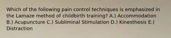 Which of the following pain control techniques is emphasized in the Lamaze method of childbirth training? A.) Accommodation B.) Acupuncture C.) Subliminal Stimulation D.) Kinesthesis E.) Distraction