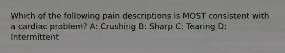 Which of the following pain descriptions is MOST consistent with a cardiac problem? A: Crushing B: Sharp C: Tearing D: Intermittent