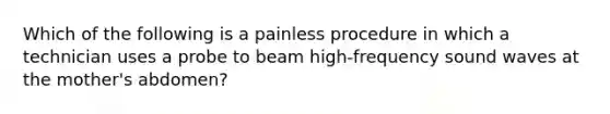 Which of the following is a painless procedure in which a technician uses a probe to beam high-frequency sound waves at the mother's abdomen?