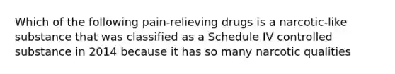 Which of the following pain-relieving drugs is a narcotic-like substance that was classified as a Schedule IV controlled substance in 2014 because it has so many narcotic qualities