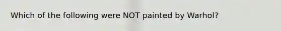 Which of the following were NOT painted by Warhol?