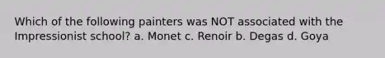 Which of the following painters was NOT associated with the Impressionist school? a. Monet c. Renoir b. Degas d. Goya