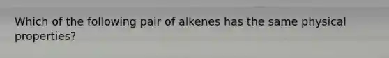 Which of the following pair of alkenes has the same physical properties?