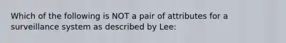 Which of the following is NOT a pair of attributes for a surveillance system as described by Lee: