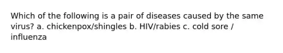 Which of the following is a pair of diseases caused by the same virus? a. chickenpox/shingles b. HIV/rabies c. cold sore / influenza