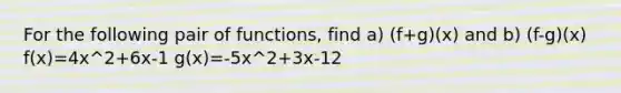 For the following pair of functions, find a) (f+g)(x) and b) (f-g)(x) f(x)=4x^2+6x-1 g(x)=-5x^2+3x-12