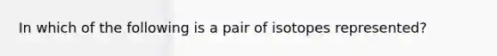 In which of the following is a pair of isotopes represented?