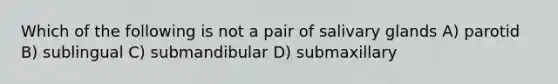 Which of the following is not a pair of salivary glands A) parotid B) sublingual C) submandibular D) submaxillary