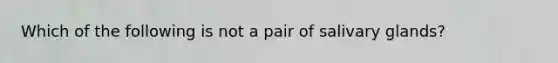 Which of the following is not a pair of salivary glands?