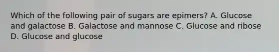 Which of the following pair of sugars are epimers? A. Glucose and galactose B. Galactose and mannose C. Glucose and ribose D. Glucose and glucose