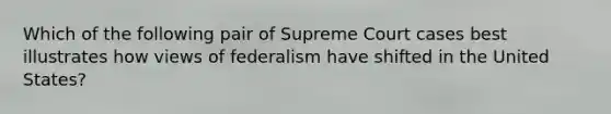 Which of the following pair of Supreme Court cases best illustrates how views of federalism have shifted in the United States?