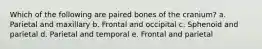 Which of the following are paired bones of the cranium? a. Parietal and maxillary b. Frontal and occipital c. Sphenoid and parietal d. Parietal and temporal e. Frontal and parietal