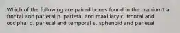 Which of the following are paired bones found in the cranium? a. frontal and parietal b. parietal and maxillary c. frontal and occipital d. parietal and temporal e. sphenoid and parietal