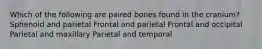 Which of the following are paired bones found in the cranium? Sphenoid and parietal Frontal and parietal Frontal and occipital Parietal and maxillary Parietal and temporal