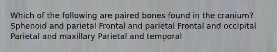 Which of the following are paired bones found in the cranium? Sphenoid and parietal Frontal and parietal Frontal and occipital Parietal and maxillary Parietal and temporal