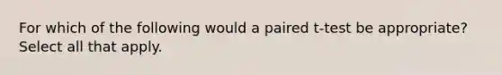 For which of the following would a paired t-test be appropriate? Select all that apply.