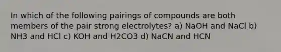 In which of the following pairings of compounds are both members of the pair strong electrolytes? a) NaOH and NaCl b) NH3 and HCl c) KOH and H2CO3 d) NaCN and HCN