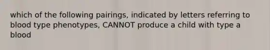 which of the following pairings, indicated by letters referring to blood type phenotypes, CANNOT produce a child with type a blood
