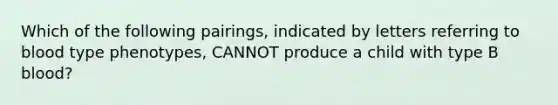 Which of the following pairings, indicated by letters referring to blood type phenotypes, CANNOT produce a child with type B blood?