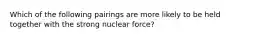 Which of the following pairings are more likely to be held together with the strong nuclear force?