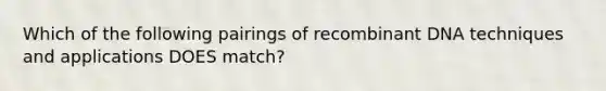 Which of the following pairings of recombinant DNA techniques and applications DOES match?