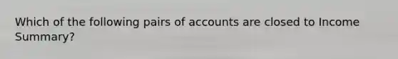 Which of the following pairs of accounts are closed to Income Summary?